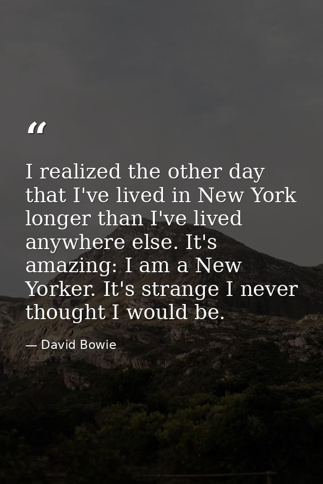 I realized the other day that I've lived in New York longer than I've lived anywhere else. It's amazing: I am a New York — David Bowie