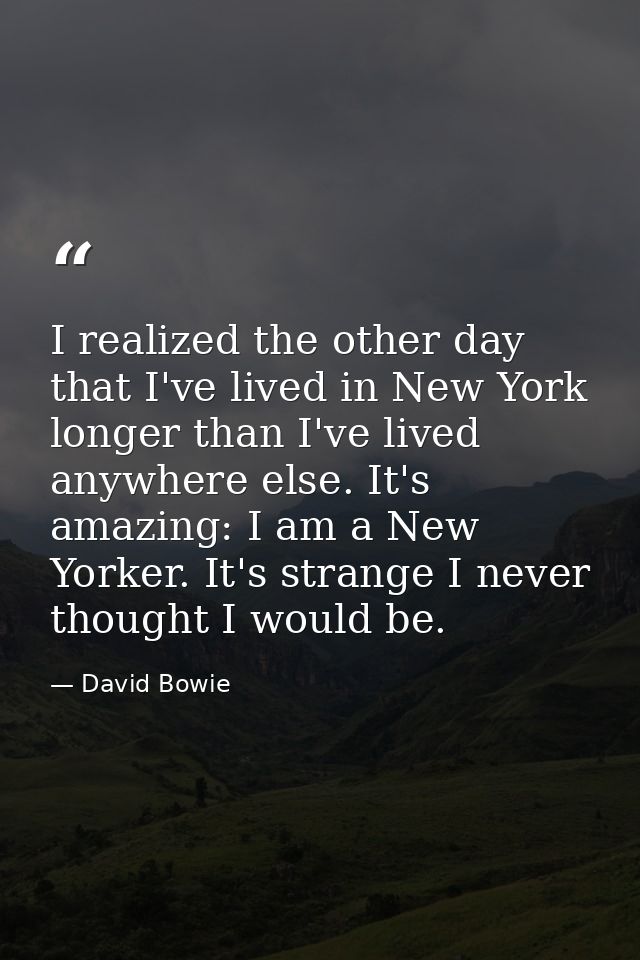 I realized the other day that I've lived in New York longer than I've lived anywhere else. It's amazing: I am a New York — David Bowie