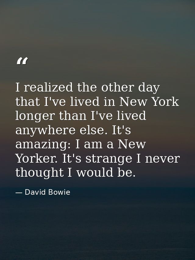 I realized the other day that I've lived in New York longer than I've lived anywhere else. It's amazing: I am a New York — David Bowie