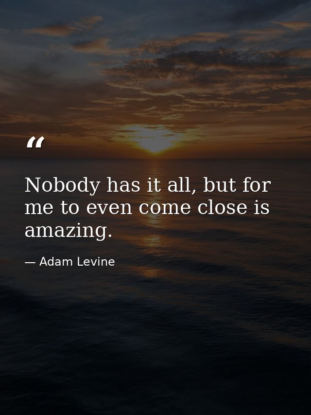 Nobody has it all, but for me to even come close is amazing. — Adam Levine
