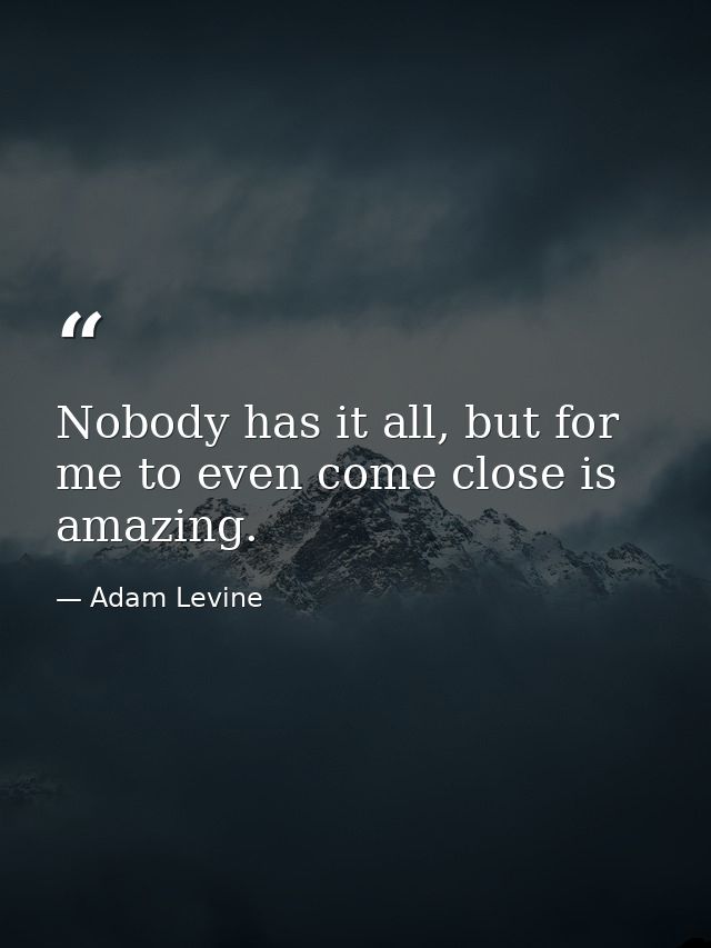 Nobody has it all, but for me to even come close is amazing. — Adam Levine
