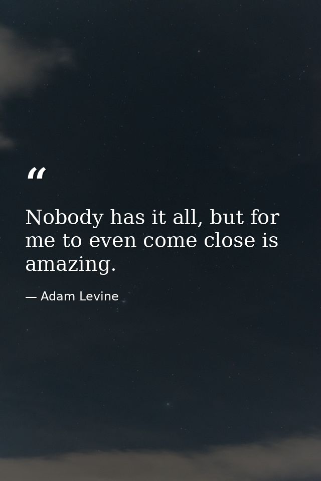 Nobody has it all, but for me to even come close is amazing. — Adam Levine