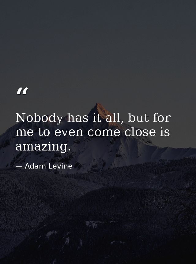 Nobody has it all, but for me to even come close is amazing. — Adam Levine
