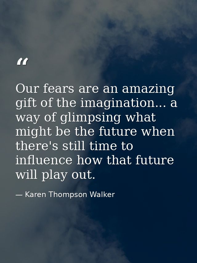 Our fears are an amazing gift of the imagination... a way of glimpsing what might be the future when there's still time  — Karen Thompson Walker