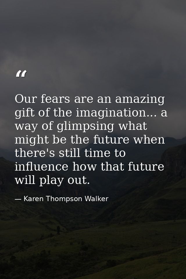 Our fears are an amazing gift of the imagination... a way of glimpsing what might be the future when there's still time  — Karen Thompson Walker