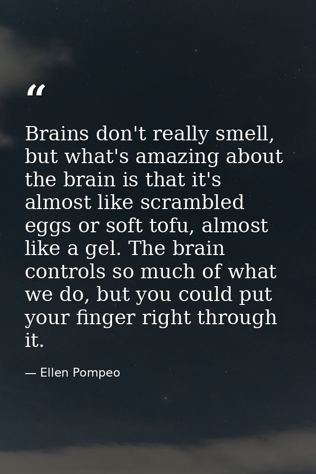Brains don't really smell, but what's amazing about the brain is that it's almost like scrambled eggs or soft tofu, almo — Ellen Pompeo