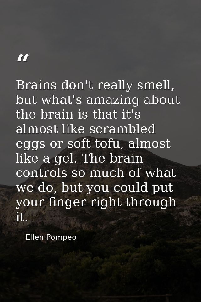 Brains don't really smell, but what's amazing about the brain is that it's almost like scrambled eggs or soft tofu, almo — Ellen Pompeo