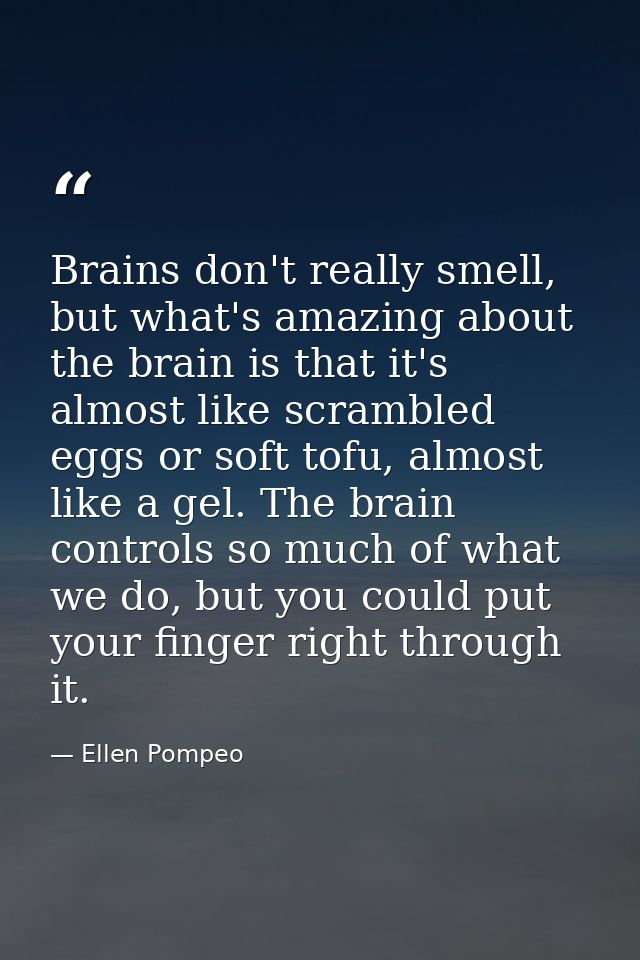 Brains don't really smell, but what's amazing about the brain is that it's almost like scrambled eggs or soft tofu, almo — Ellen Pompeo