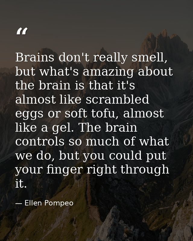 Brains don't really smell, but what's amazing about the brain is that it's almost like scrambled eggs or soft tofu, almo — Ellen Pompeo