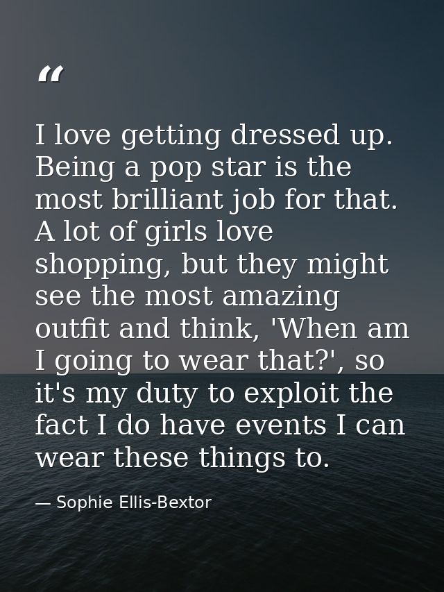 I love getting dressed up. Being a pop star is the most brilliant job for that. A lot of girls love shopping, but they m — Sophie Ellis-Bextor
