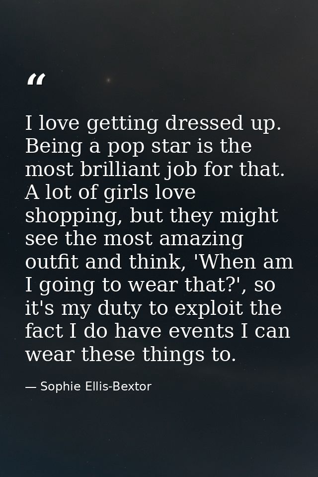 I love getting dressed up. Being a pop star is the most brilliant job for that. A lot of girls love shopping, but they m — Sophie Ellis-Bextor