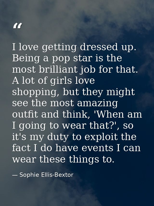 I love getting dressed up. Being a pop star is the most brilliant job for that. A lot of girls love shopping, but they m — Sophie Ellis-Bextor