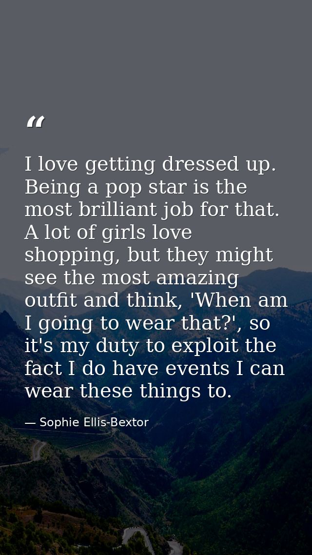I love getting dressed up. Being a pop star is the most brilliant job for that. A lot of girls love shopping, but they m — Sophie Ellis-Bextor