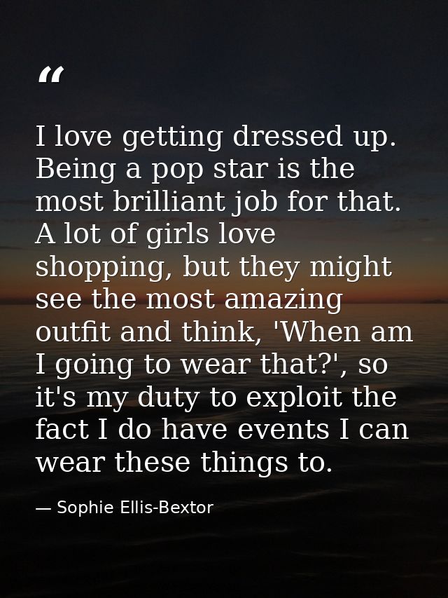 I love getting dressed up. Being a pop star is the most brilliant job for that. A lot of girls love shopping, but they m — Sophie Ellis-Bextor