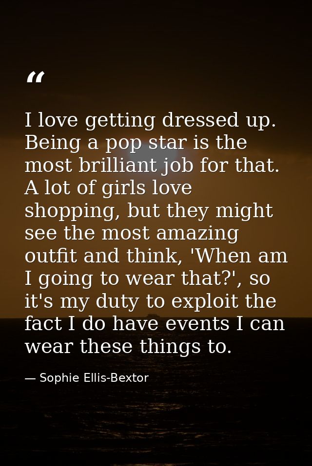 I love getting dressed up. Being a pop star is the most brilliant job for that. A lot of girls love shopping, but they m — Sophie Ellis-Bextor