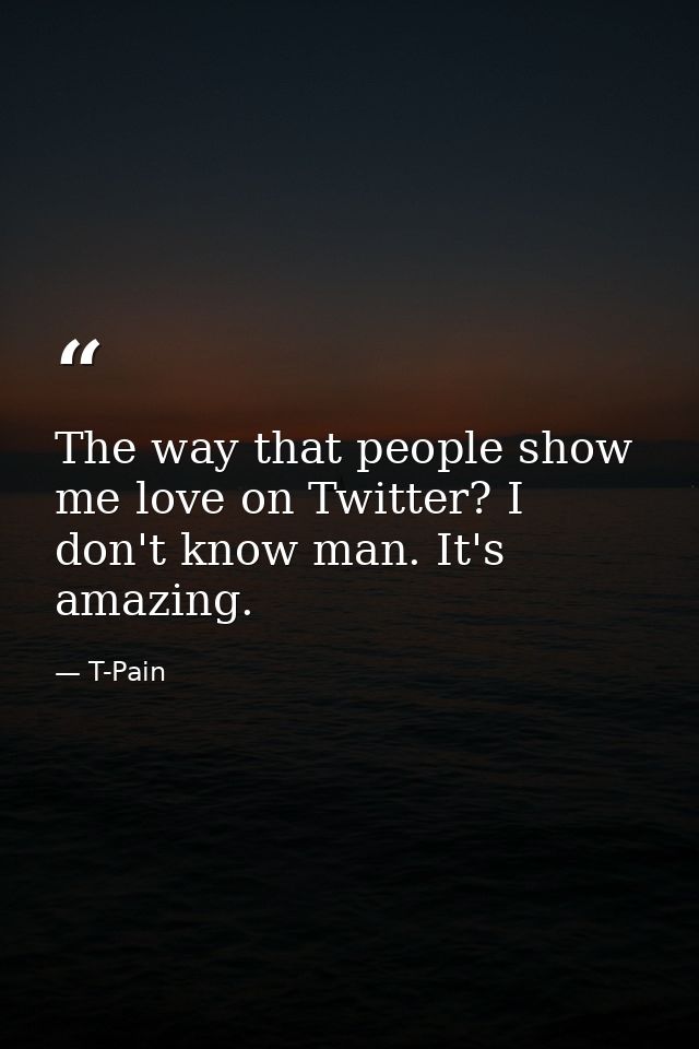 The way that people show me love on Twitter? I don't know man. It's amazing. — T-Pain