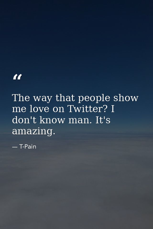 The way that people show me love on Twitter? I don't know man. It's amazing. — T-Pain