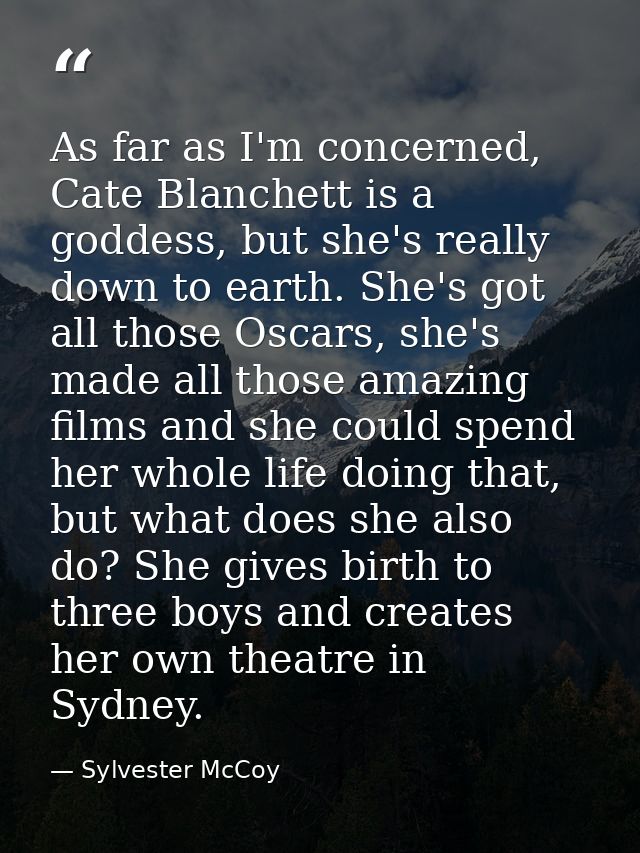 As far as I'm concerned, Cate Blanchett is a goddess, but she's really down to earth. She's got all those Oscars, she's  — Sylvester McCoy