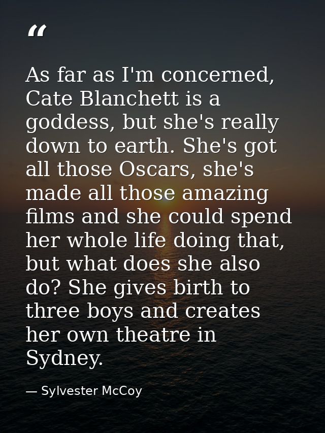 As far as I'm concerned, Cate Blanchett is a goddess, but she's really down to earth. She's got all those Oscars, she's  — Sylvester McCoy