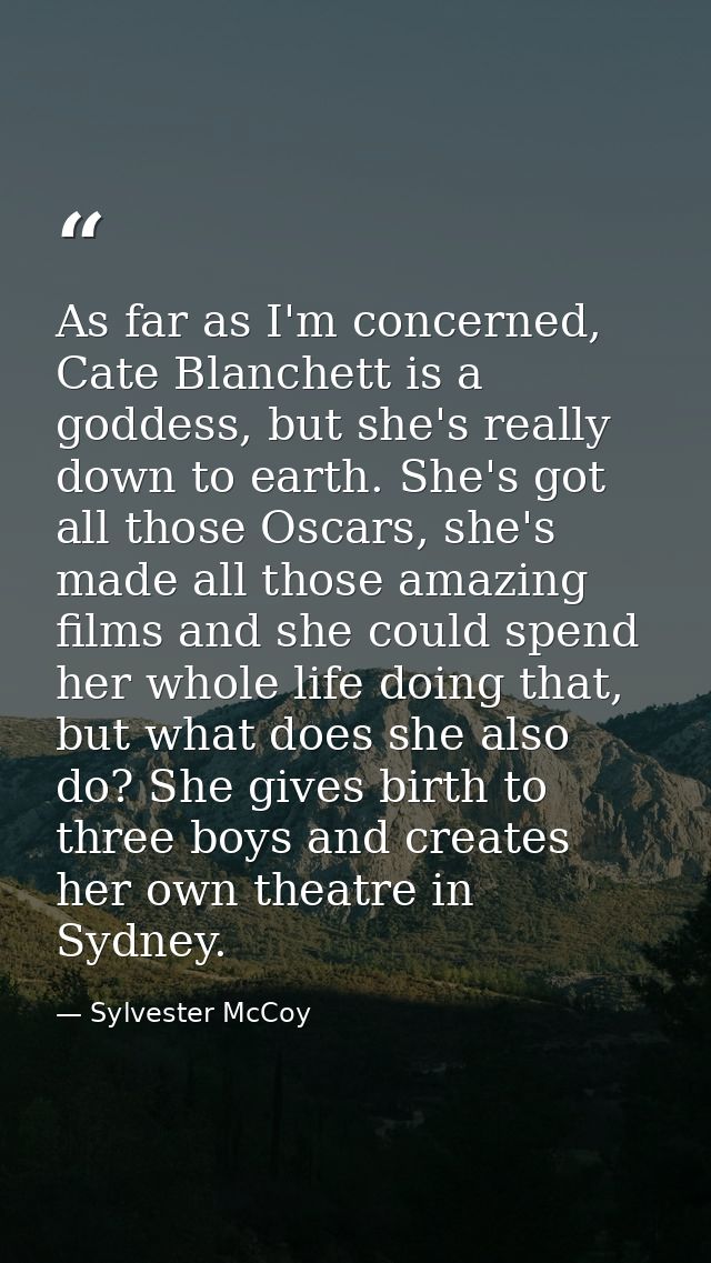 As far as I'm concerned, Cate Blanchett is a goddess, but she's really down to earth. She's got all those Oscars, she's  — Sylvester McCoy