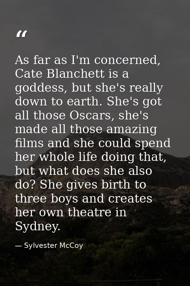 As far as I'm concerned, Cate Blanchett is a goddess, but she's really down to earth. She's got all those Oscars, she's  — Sylvester McCoy
