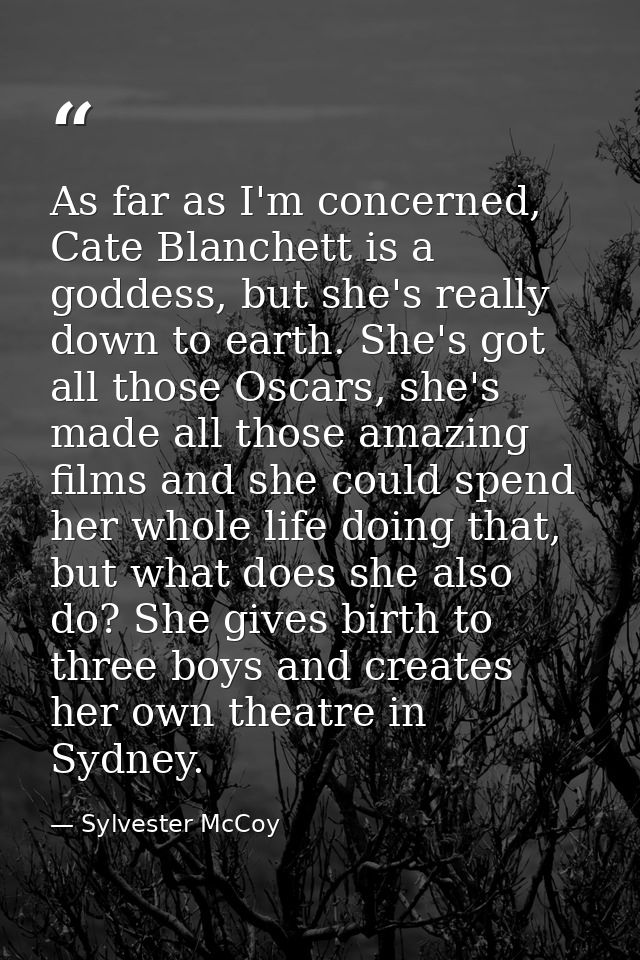 As far as I'm concerned, Cate Blanchett is a goddess, but she's really down to earth. She's got all those Oscars, she's  — Sylvester McCoy
