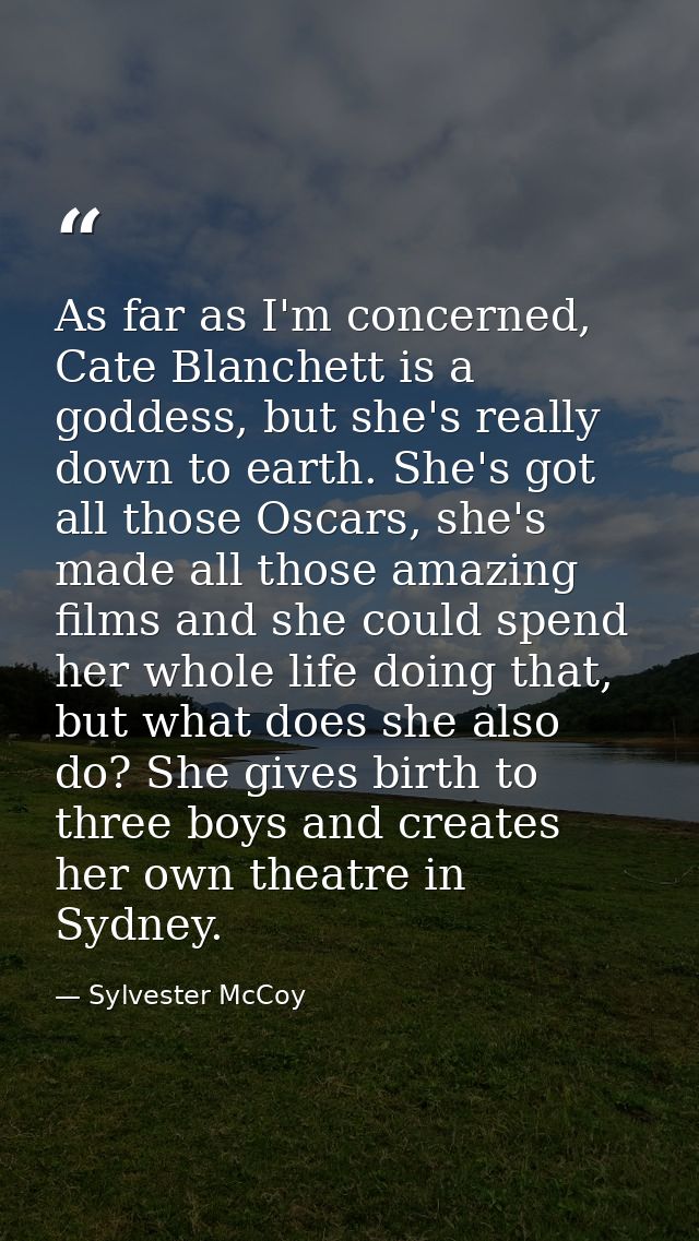 As far as I'm concerned, Cate Blanchett is a goddess, but she's really down to earth. She's got all those Oscars, she's  — Sylvester McCoy