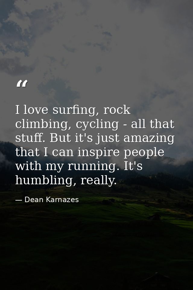 I love surfing, rock climbing, cycling - all that stuff. But it's just amazing that I can inspire people with my running — Dean Karnazes