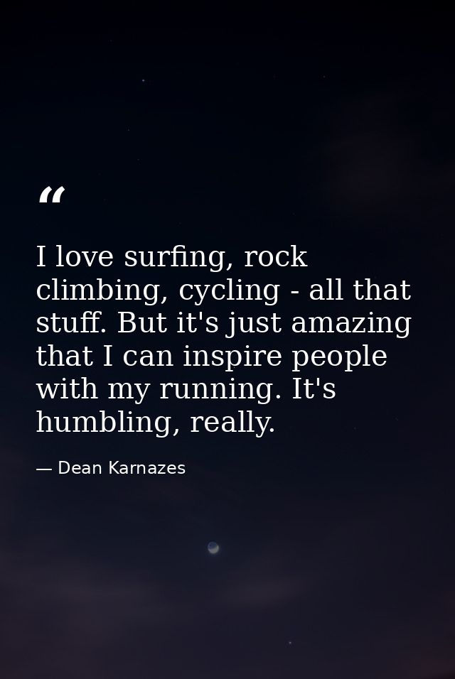 I love surfing, rock climbing, cycling - all that stuff. But it's just amazing that I can inspire people with my running — Dean Karnazes