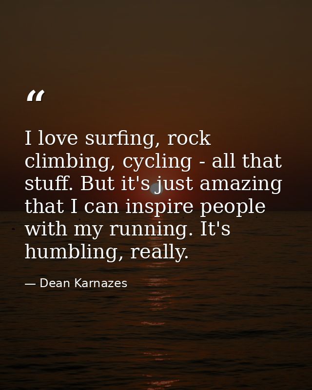 I love surfing, rock climbing, cycling - all that stuff. But it's just amazing that I can inspire people with my running — Dean Karnazes