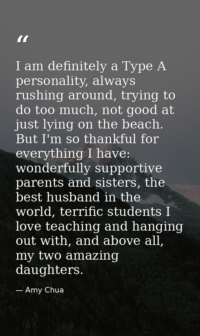 I am definitely a Type A personality, always rushing around, trying to do too much, not good at just lying on the beach. — Amy Chua