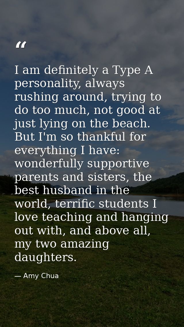I am definitely a Type A personality, always rushing around, trying to do too much, not good at just lying on the beach. — Amy Chua