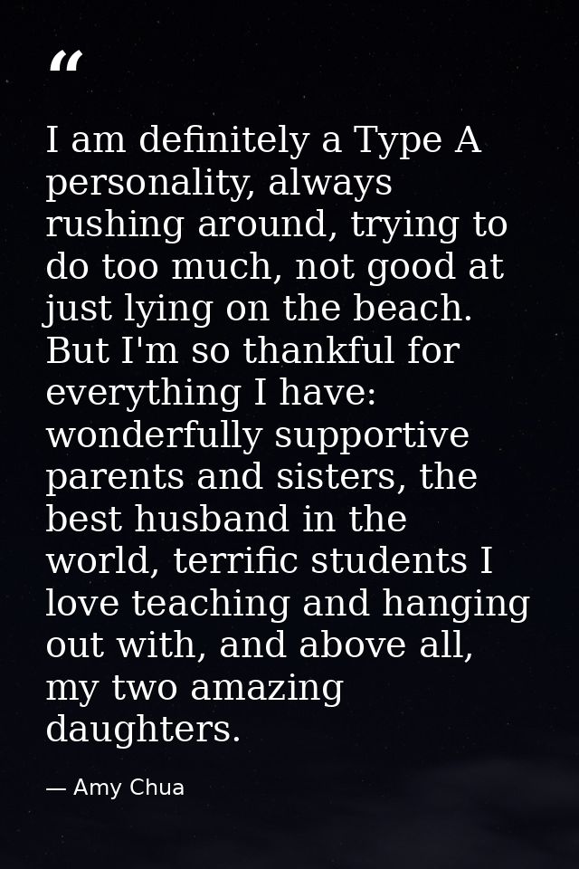I am definitely a Type A personality, always rushing around, trying to do too much, not good at just lying on the beach. — Amy Chua