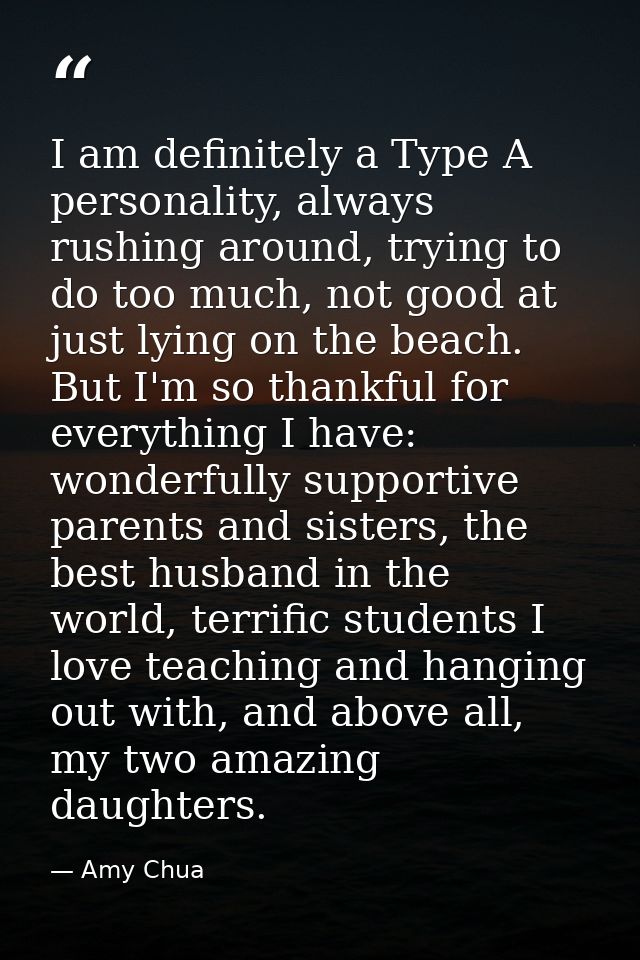 I am definitely a Type A personality, always rushing around, trying to do too much, not good at just lying on the beach. — Amy Chua