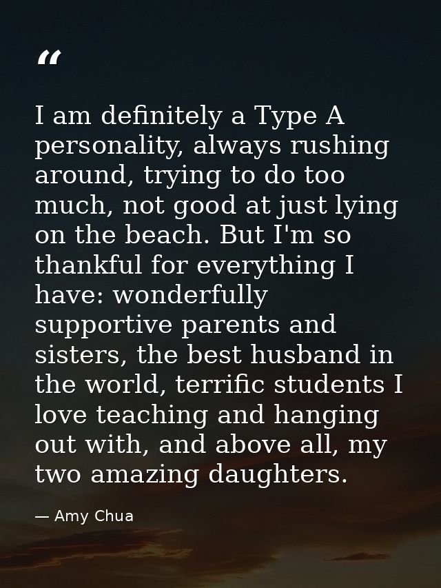 I am definitely a Type A personality, always rushing around, trying to do too much, not good at just lying on the beach. — Amy Chua