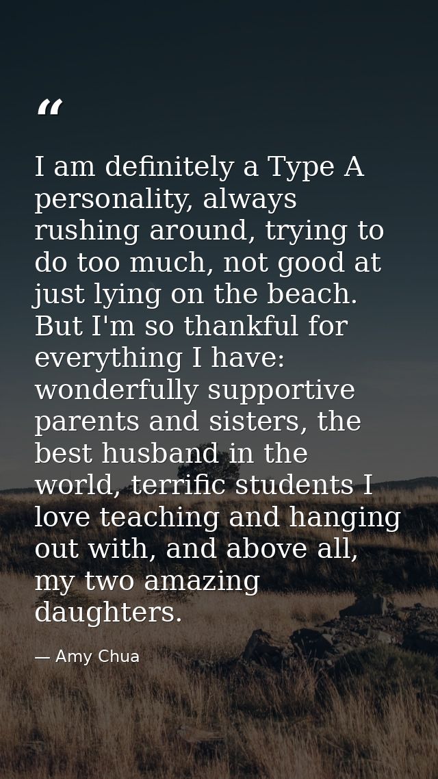 I am definitely a Type A personality, always rushing around, trying to do too much, not good at just lying on the beach. — Amy Chua