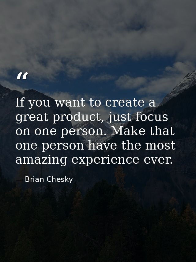 If you want to create a great product, just focus on one person. Make that one person have the most amazing experience e — Brian Chesky