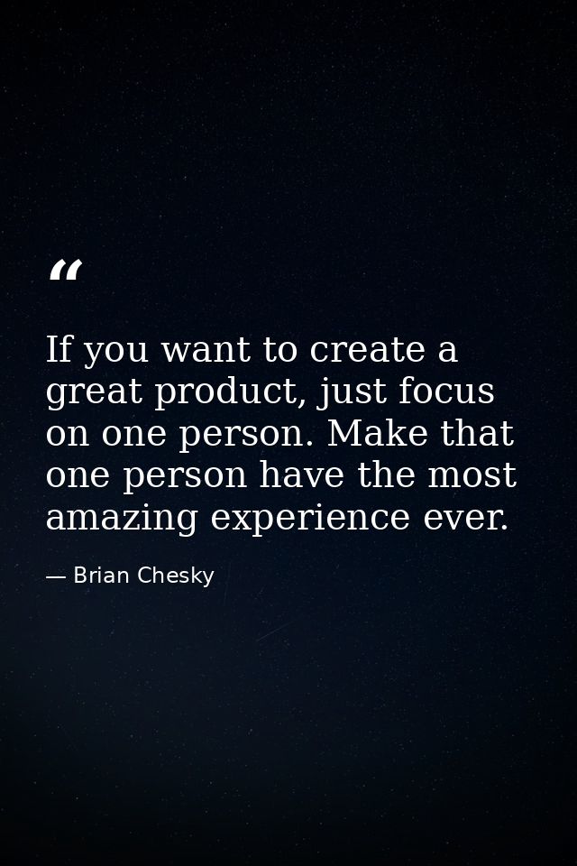 If you want to create a great product, just focus on one person. Make that one person have the most amazing experience e — Brian Chesky