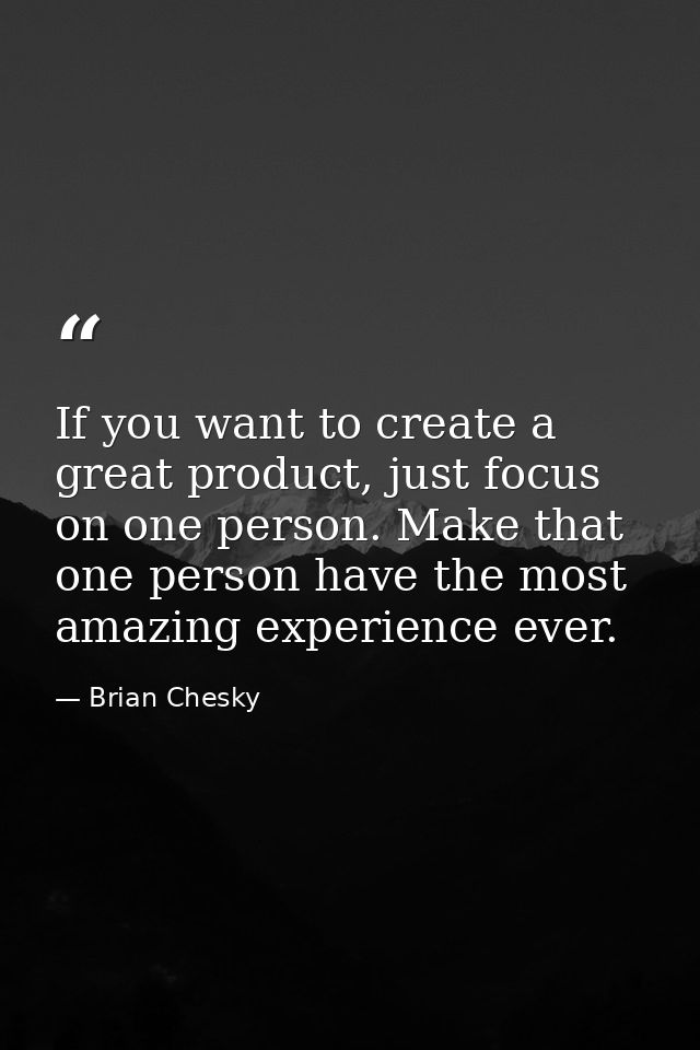 If you want to create a great product, just focus on one person. Make that one person have the most amazing experience e — Brian Chesky