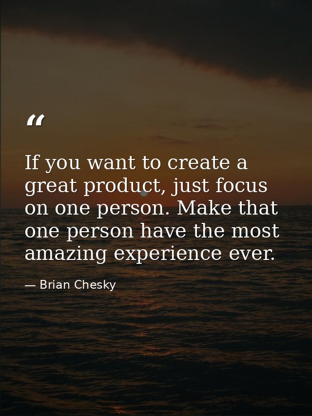 If you want to create a great product, just focus on one person. Make that one person have the most amazing experience e — Brian Chesky