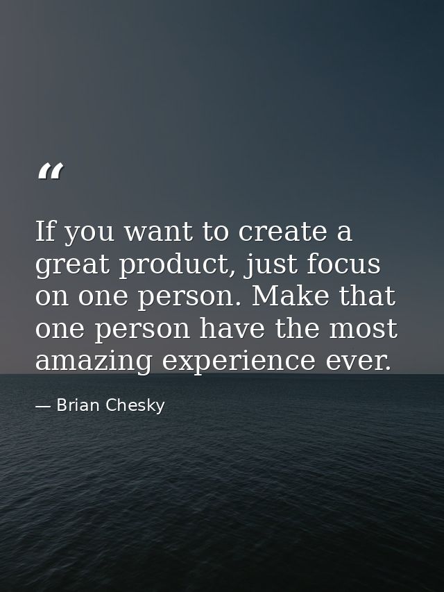 If you want to create a great product, just focus on one person. Make that one person have the most amazing experience e — Brian Chesky
