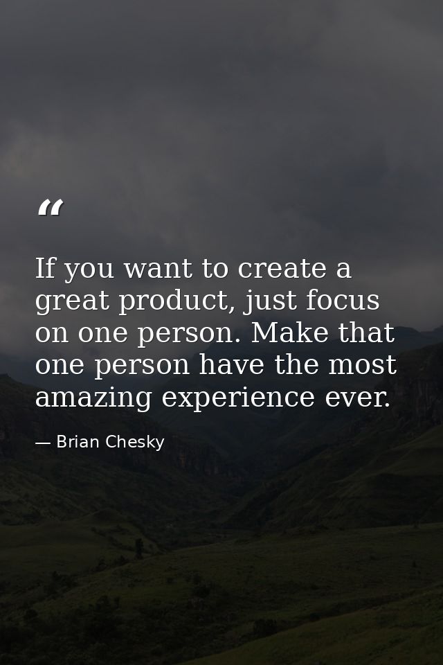 If you want to create a great product, just focus on one person. Make that one person have the most amazing experience e — Brian Chesky