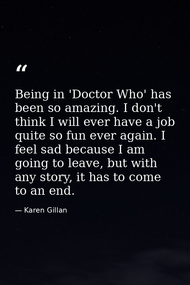 Being in 'Doctor Who' has been so amazing. I don't think I will ever have a job quite so fun ever again. I feel sad beca — Karen Gillan