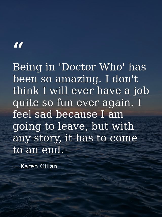 Being in 'Doctor Who' has been so amazing. I don't think I will ever have a job quite so fun ever again. I feel sad beca — Karen Gillan