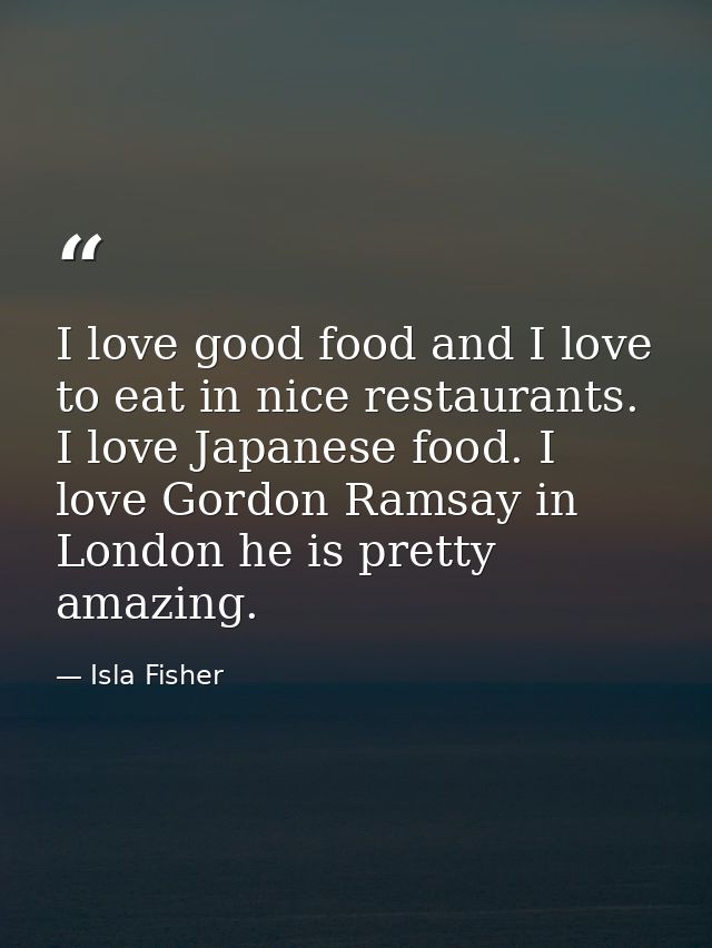 I love good food and I love to eat in nice restaurants. I love Japanese food. I love Gordon Ramsay in London he is prett — Isla Fisher
