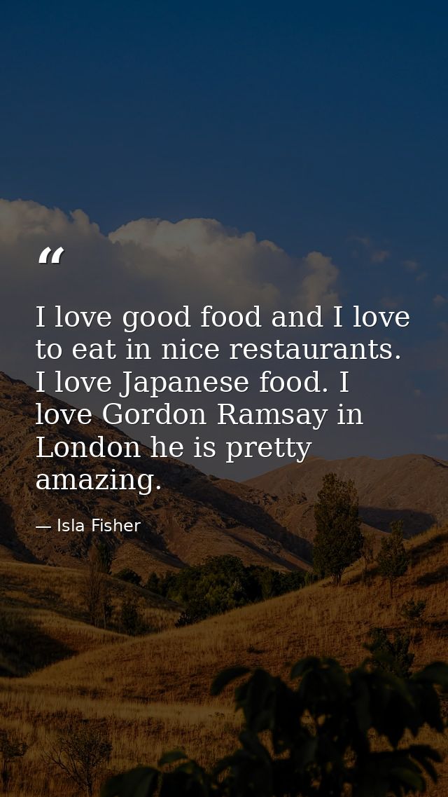 I love good food and I love to eat in nice restaurants. I love Japanese food. I love Gordon Ramsay in London he is prett — Isla Fisher