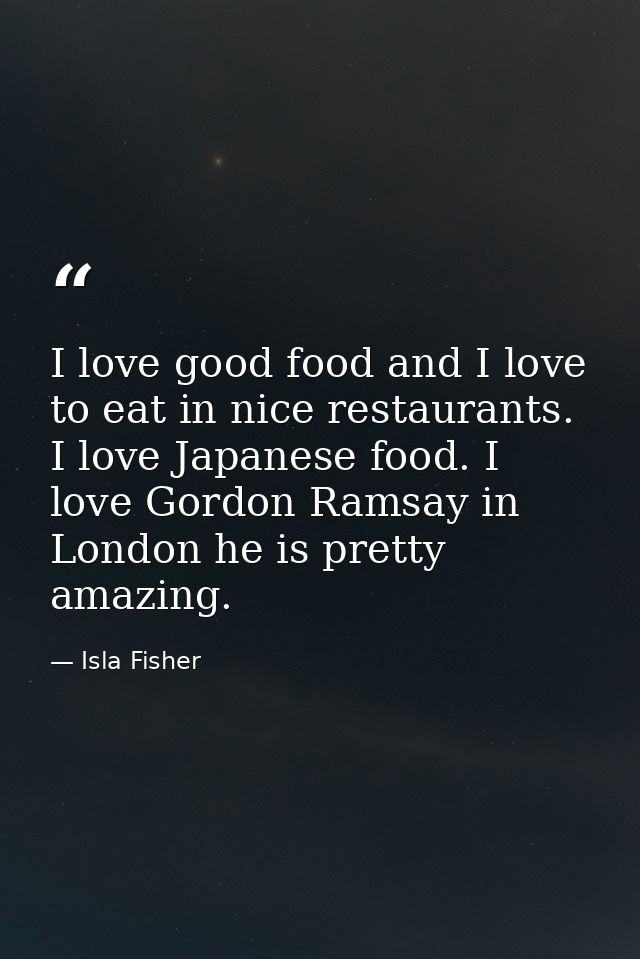 I love good food and I love to eat in nice restaurants. I love Japanese food. I love Gordon Ramsay in London he is prett — Isla Fisher
