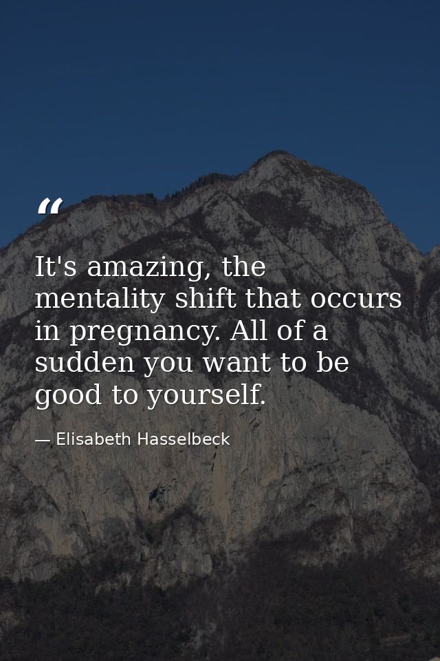 It's amazing, the mentality shift that occurs in pregnancy. All of a sudden you want to be good to yourself. — Elisabeth Hasselbeck