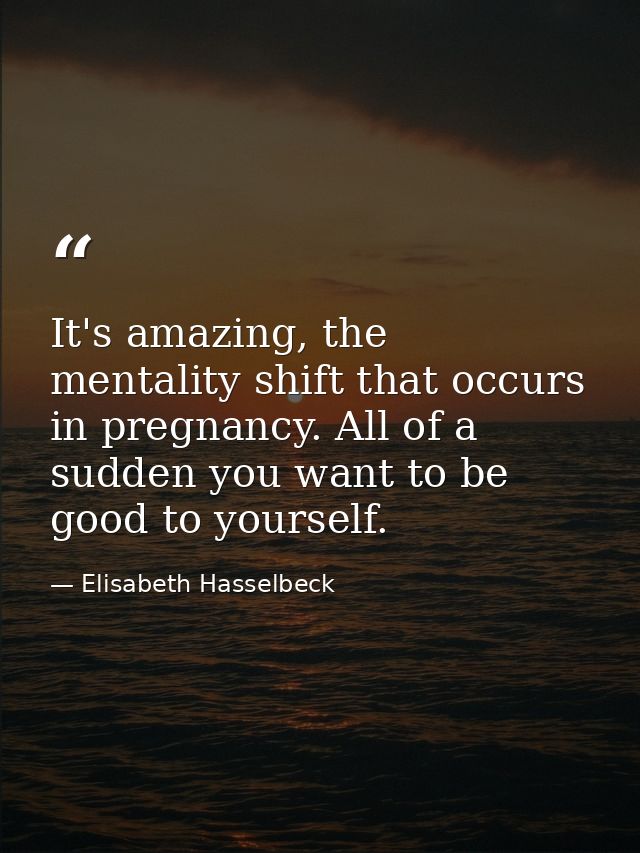 It's amazing, the mentality shift that occurs in pregnancy. All of a sudden you want to be good to yourself. — Elisabeth Hasselbeck