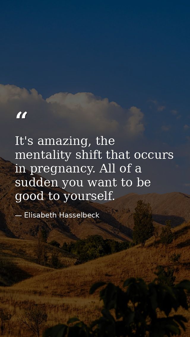 It's amazing, the mentality shift that occurs in pregnancy. All of a sudden you want to be good to yourself. — Elisabeth Hasselbeck